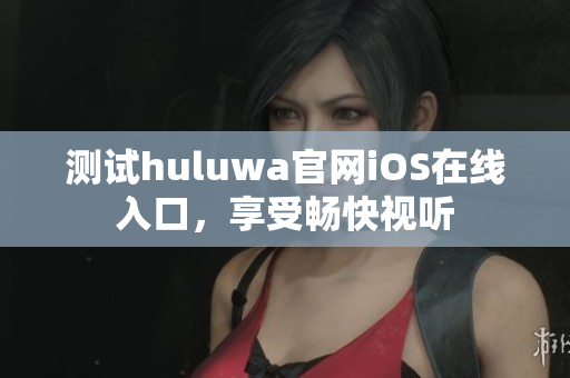 測(cè)試huluwa官網(wǎng)iOS在線入口，享受暢快視聽