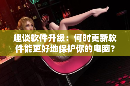 趣談軟件升級：何時更新軟件能更好地保護你的電腦？