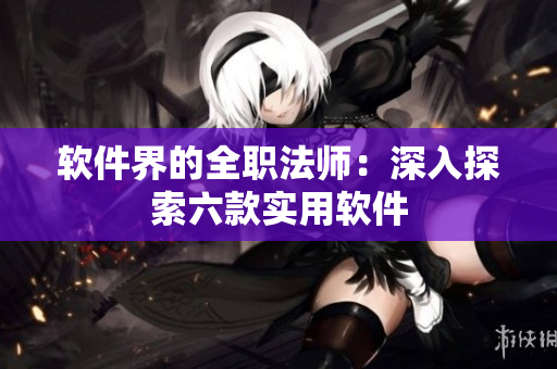 軟件界的全職法師：深入探索六款實(shí)用軟件