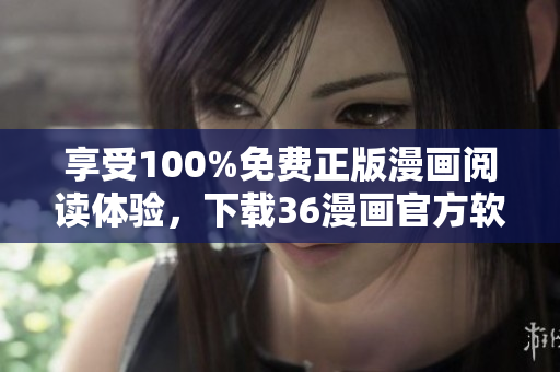 享受100%免費正版漫畫閱讀體驗，下載36漫畫官方軟件