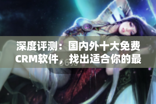 深度評(píng)測(cè)：國(guó)內(nèi)外十大免費(fèi)CRM軟件，找出適合你的最佳方案