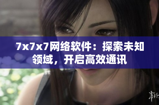 7x7x7網(wǎng)絡(luò)軟件：探索未知領(lǐng)域，開啟高效通訊