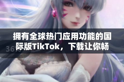 擁有全球熱門應(yīng)用功能的國(guó)際版TikTok，下載讓你暢玩無(wú)限