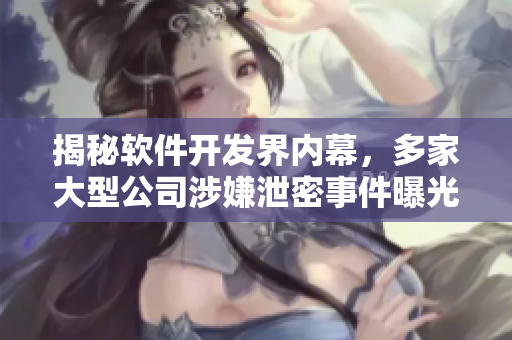 揭秘軟件開(kāi)發(fā)界內(nèi)幕，多家大型公司涉嫌泄密事件曝光！