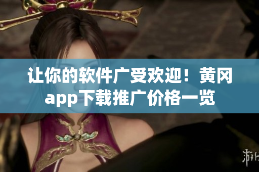 讓你的軟件廣受歡迎！黃岡app下載推廣價(jià)格一覽