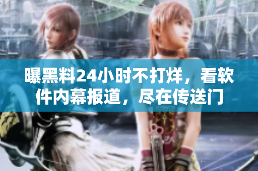 曝黑料24小時不打烊，看軟件內幕報道，盡在傳送門