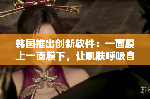 韓國(guó)推出創(chuàng)新軟件：一面膜上一面膜下，讓肌膚呼吸自由