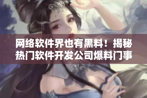 網(wǎng)絡(luò)軟件界也有黑料！揭秘?zé)衢T軟件開發(fā)公司爆料門事件