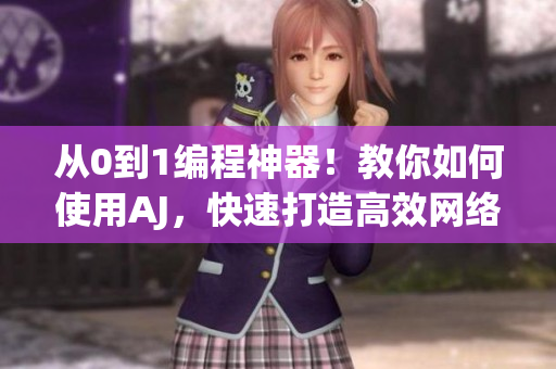 從0到1編程神器！教你如何使用AJ，快速打造高效網(wǎng)絡(luò)軟件
