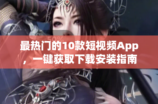 最熱門的10款短視頻App，一鍵獲取下載安裝指南