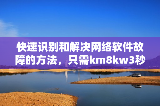 快速識(shí)別和解決網(wǎng)絡(luò)軟件故障的方法，只需km8kw3秒！