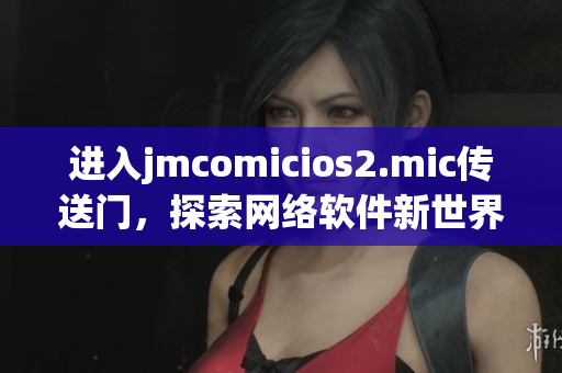 進入jmcomicios2.mic傳送門，探索網(wǎng)絡(luò)軟件新世界