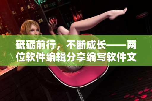 砥礪前行，不斷成長(zhǎng)——兩位軟件編輯分享編寫軟件文章的心得體會(huì)
