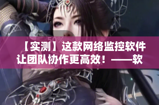 【實(shí)測(cè)】這款網(wǎng)絡(luò)監(jiān)控軟件讓團(tuán)隊(duì)協(xié)作更高效！——軟件編輯分享