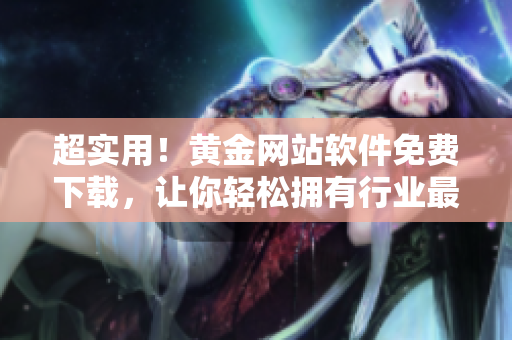 超實用！黃金網(wǎng)站軟件免費下載，讓你輕松擁有行業(yè)最新資訊！