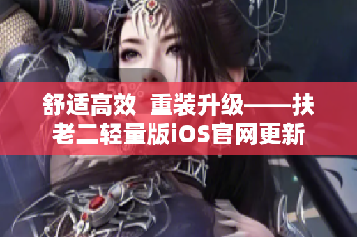 舒適高效  重裝升級——扶老二輕量版iOS官網(wǎng)更新