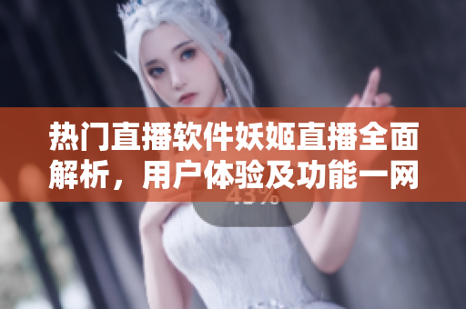 熱門直播軟件妖姬直播全面解析，用戶體驗及功能一網(wǎng)打盡
