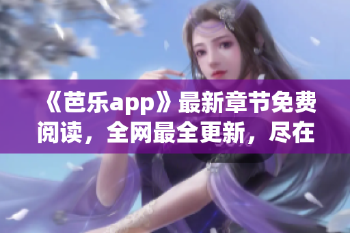 《芭樂app》最新章節(jié)免費閱讀，全網(wǎng)最全更新，盡在筆趣閣