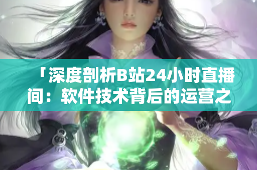 「深度剖析B站24小時直播間：軟件技術背后的運營之道」