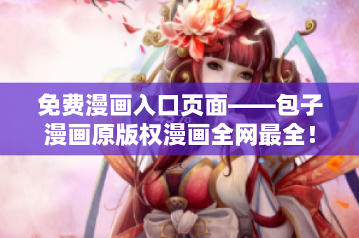 免費漫畫入口頁面——包子漫畫原版權(quán)漫畫全網(wǎng)最全！
