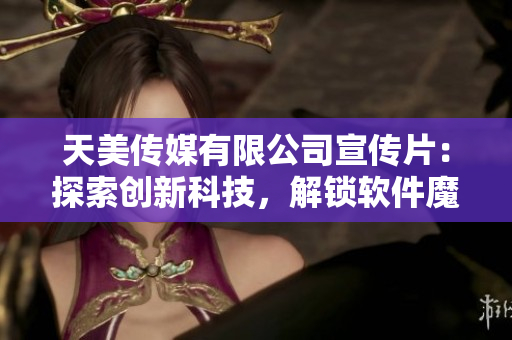 天美傳媒有限公司宣傳片：探索創(chuàng)新科技，解鎖軟件魔力