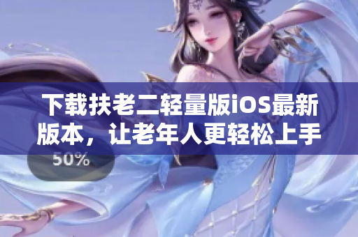 下載扶老二輕量版iOS最新版本，讓老年人更輕松上手-專注軟件推薦