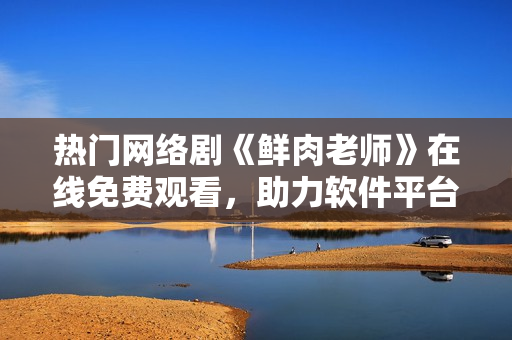 熱門網(wǎng)絡劇《鮮肉老師》在線免費觀看，助力軟件平臺用戶暢快追劇