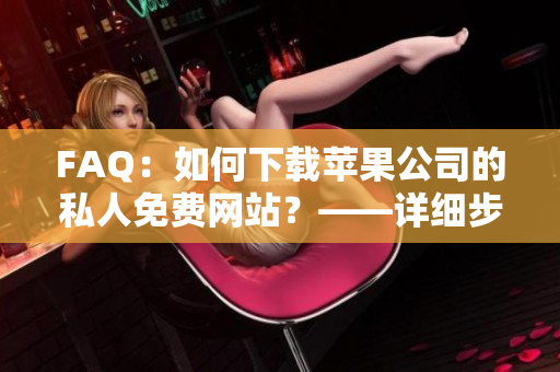 FAQ：如何下載蘋(píng)果公司的私人免費(fèi)網(wǎng)站？——詳細(xì)步驟指引
