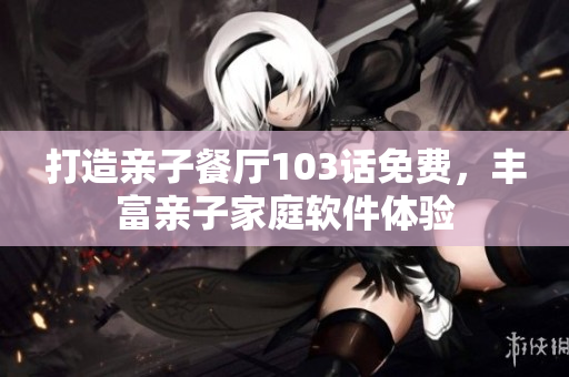 打造親子餐廳103話免費(fèi)，豐富親子家庭軟件體驗(yàn)