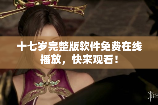 十七歲完整版軟件免費在線播放，快來觀看！