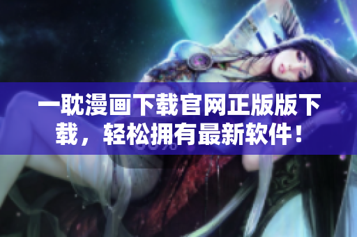 一耽漫畫下載官網(wǎng)正版版下載，輕松擁有最新軟件！