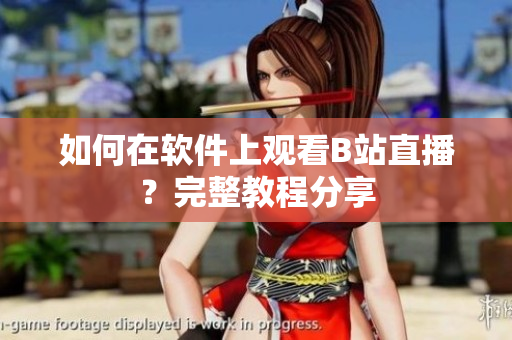 如何在軟件上觀看B站直播？完整教程分享