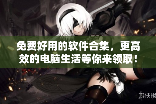 免費好用的軟件合集，更高效的電腦生活等你來領(lǐng)取！