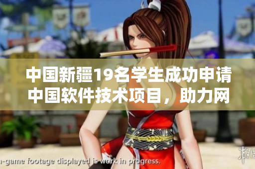 中國新疆19名學(xué)生成功申請中國軟件技術(shù)項(xiàng)目，助力網(wǎng)絡(luò)軟件發(fā)展