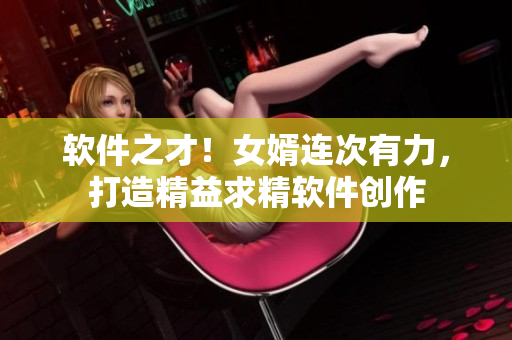 軟件之才！女婿連次有力，打造精益求精軟件創(chuàng)作