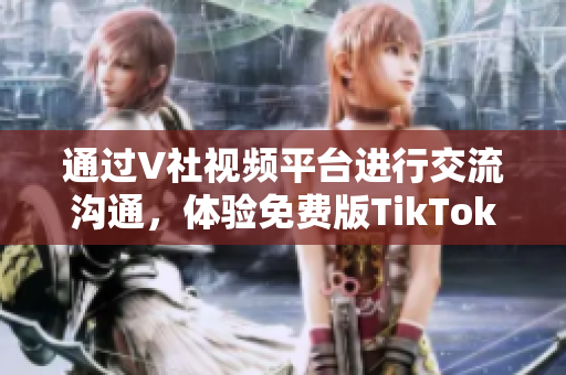 通過V社視頻平臺進行交流溝通，體驗免費版TikTok