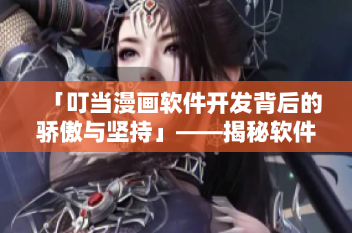 「叮當漫畫軟件開發(fā)背后的驕傲與堅持」——揭秘軟件世界的未盡故事