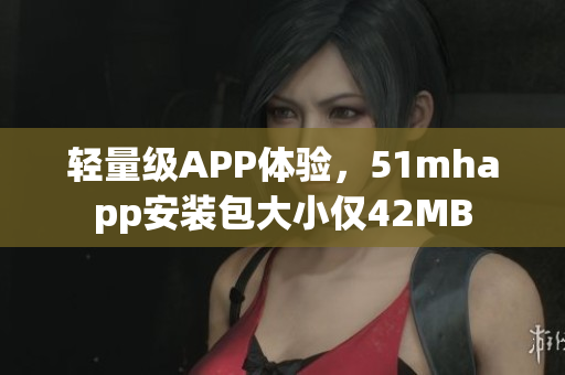 輕量級APP體驗，51mhapp安裝包大小僅42MB