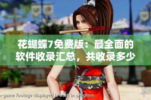 花蝴蝶7免費版：最全面的軟件收錄匯總，共收錄多少款軟件？