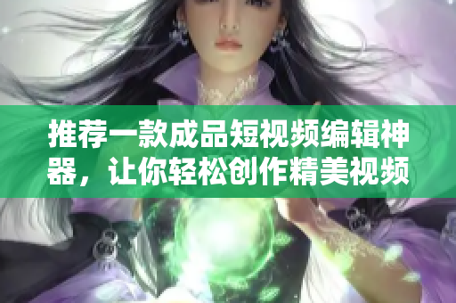 推薦一款成品短視頻編輯神器，讓你輕松創(chuàng)作精美視頻