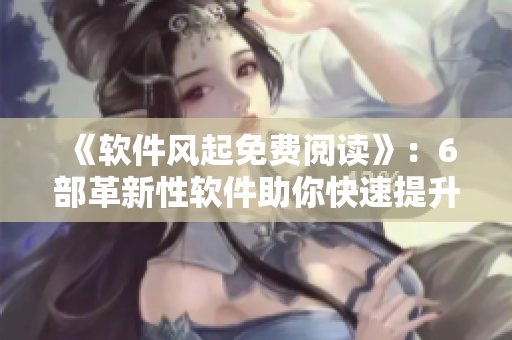 《軟件風(fēng)起免費(fèi)閱讀》：6部革新性軟件助你快速提升工作效率！