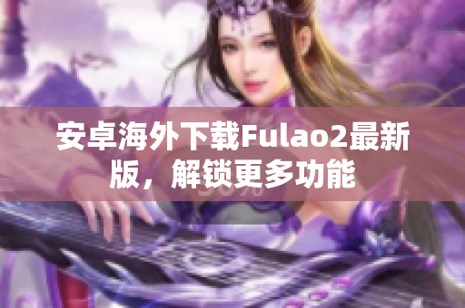 安卓海外下載Fulao2最新版，解鎖更多功能