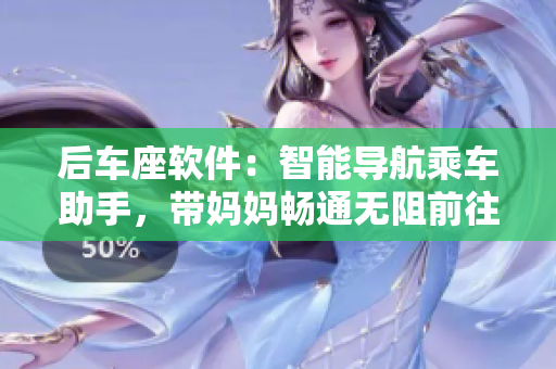 后車座軟件：智能導(dǎo)航乘車助手，帶媽媽暢通無(wú)阻前往姥姥家