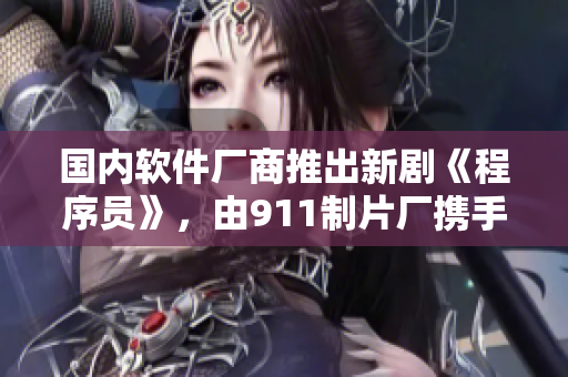 國內軟件廠商推出新劇《程序員》，由911制片廠攜手打造