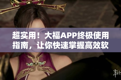 超實(shí)用！大福APP終極使用指南，讓你快速掌握高效軟件技巧
