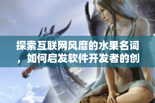 探索互聯(lián)網(wǎng)風(fēng)靡的水果名詞，如何啟發(fā)軟件開發(fā)者的創(chuàng)意潛能