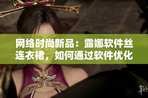 網(wǎng)絡(luò)時尚新品：露娜軟件絲連衣裙，如何通過軟件優(yōu)化品質(zhì)