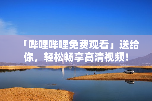 「嗶哩嗶哩免費觀看」送給你，輕松暢享高清視頻！