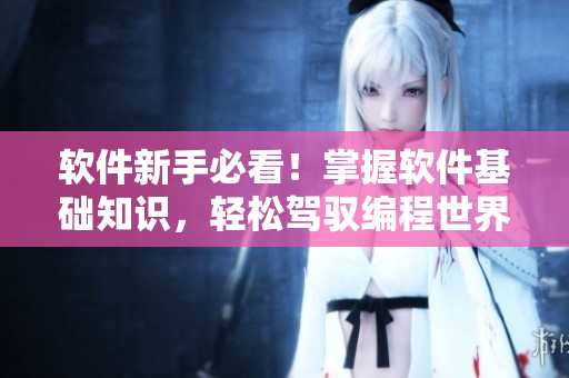 軟件新手必看！掌握軟件基礎(chǔ)知識，輕松駕馭編程世界