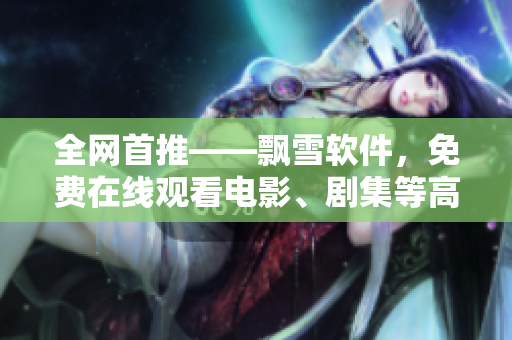 全網(wǎng)首推——飄雪軟件，免費在線觀看電影、劇集等高清資源完整版！